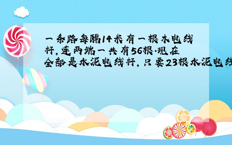 一条路每隔14米有一根木电线杆,连两端一共有56根.现在全部是水泥电线杆,只要23根水泥电线杆就可以了,