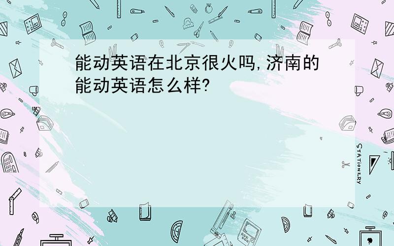 能动英语在北京很火吗,济南的能动英语怎么样?