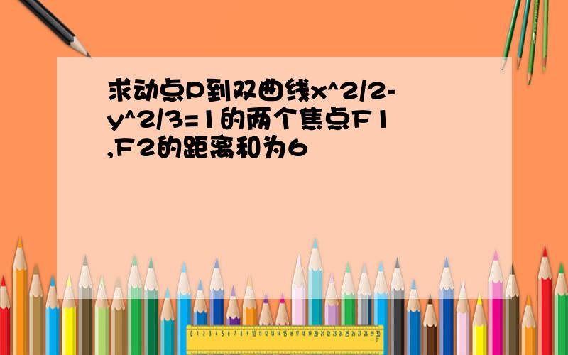 求动点P到双曲线x^2/2-y^2/3=1的两个焦点F1,F2的距离和为6