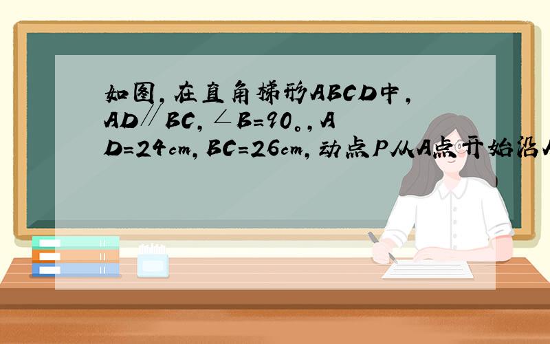 如图，在直角梯形ABCD中，AD∥BC，∠B=90°，AD=24cm，BC=26cm，动点P从A点开始沿AD边向D以3c