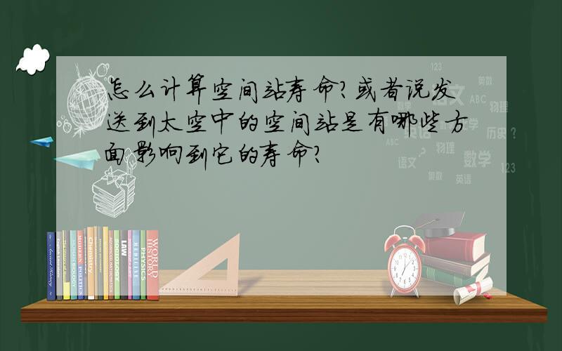 怎么计算空间站寿命?或者说发送到太空中的空间站是有哪些方面影响到它的寿命?