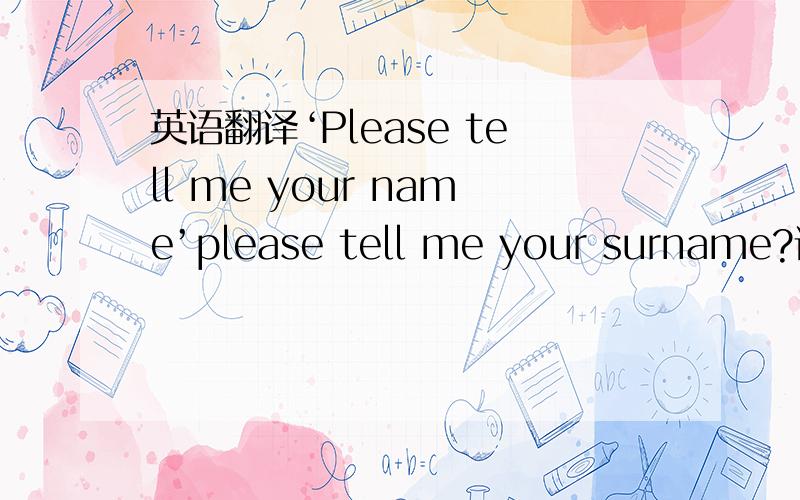 英语翻译‘Please tell me your name’please tell me your surname?请问