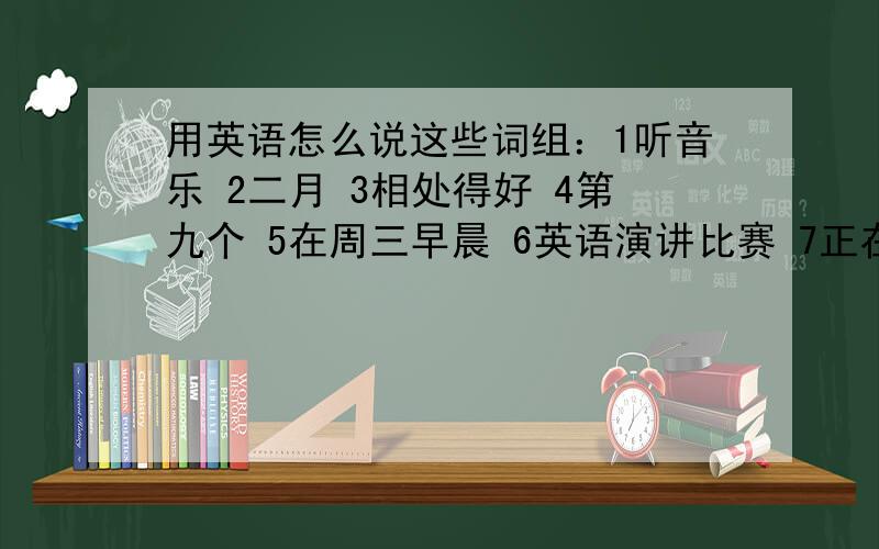 用英语怎么说这些词组：1听音乐 2二月 3相处得好 4第九个 5在周三早晨 6英语演讲比赛 7正在热卖