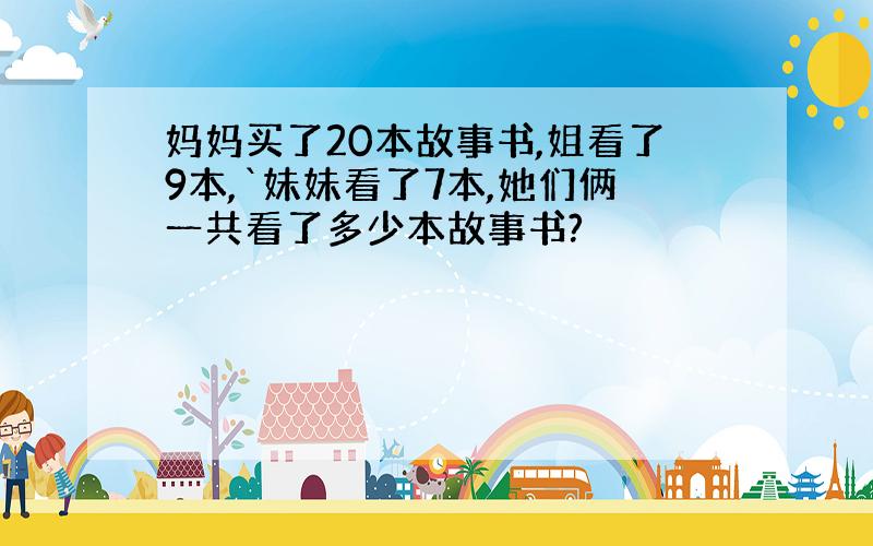 妈妈买了20本故事书,姐看了9本,`妹妹看了7本,她们俩一共看了多少本故事书?