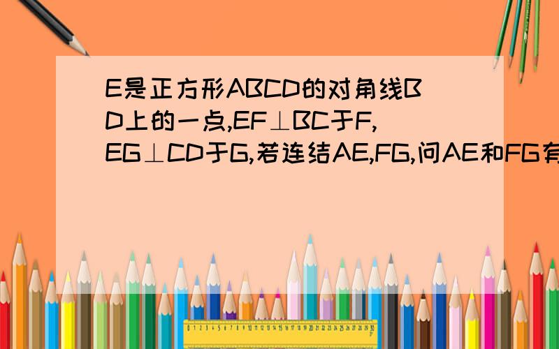 E是正方形ABCD的对角线BD上的一点,EF⊥BC于F,EG⊥CD于G,若连结AE,FG,问AE和FG有何关系?是说明理