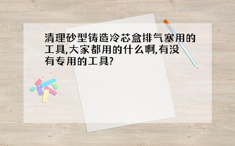 清理砂型铸造冷芯盒排气塞用的工具,大家都用的什么啊,有没有专用的工具?