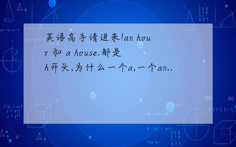 英语高手请进来!an hour 和 a house.都是h开头,为什么一个a,一个an..