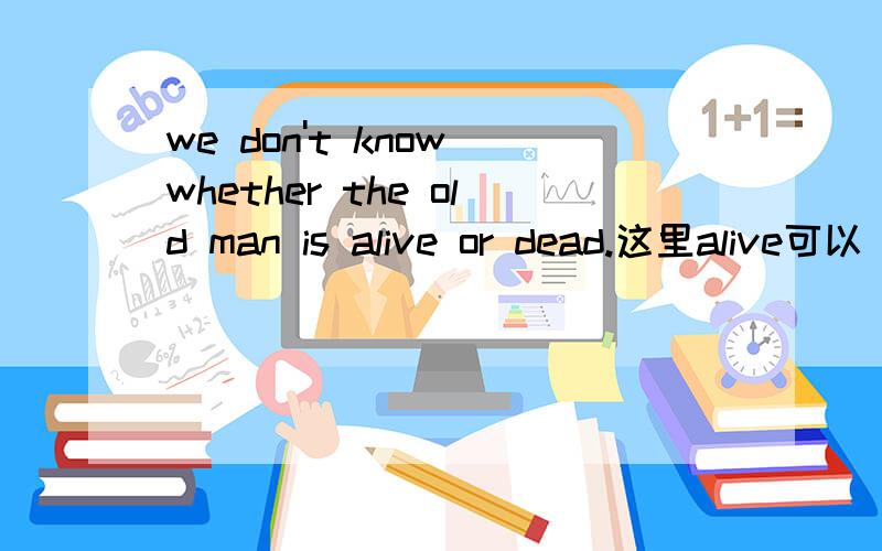 we don't know whether the old man is alive or dead.这里alive可以