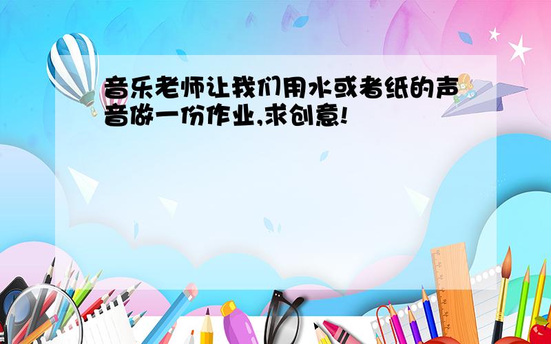 音乐老师让我们用水或者纸的声音做一份作业,求创意!