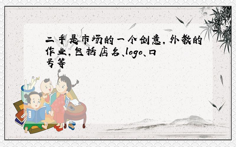 二手是市场的一个创意,外教的作业,包括店名、logo、口号等