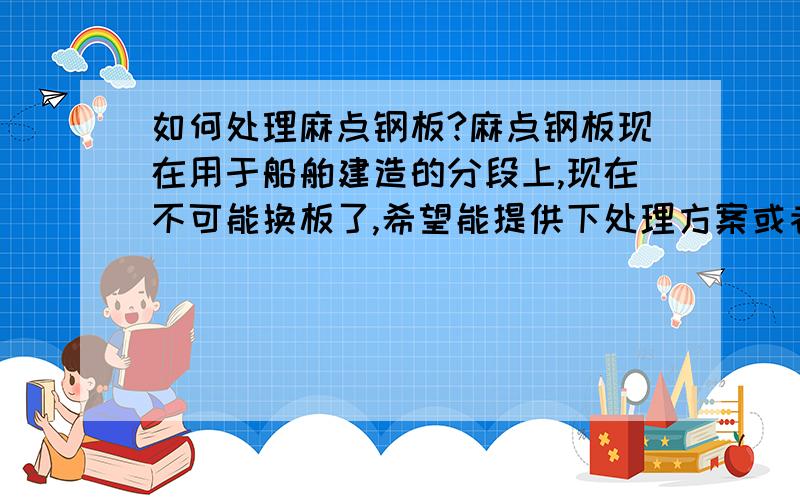 如何处理麻点钢板?麻点钢板现在用于船舶建造的分段上,现在不可能换板了,希望能提供下处理方案或者处理工艺