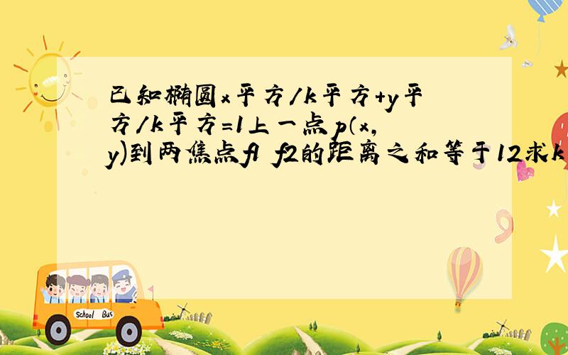 已知椭圆x平方/k平方+y平方/k平方=1上一点p（x,y)到两焦点f1 f2的距离之和等于12求k的值