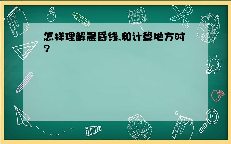 怎样理解晨昏线,和计算地方时?