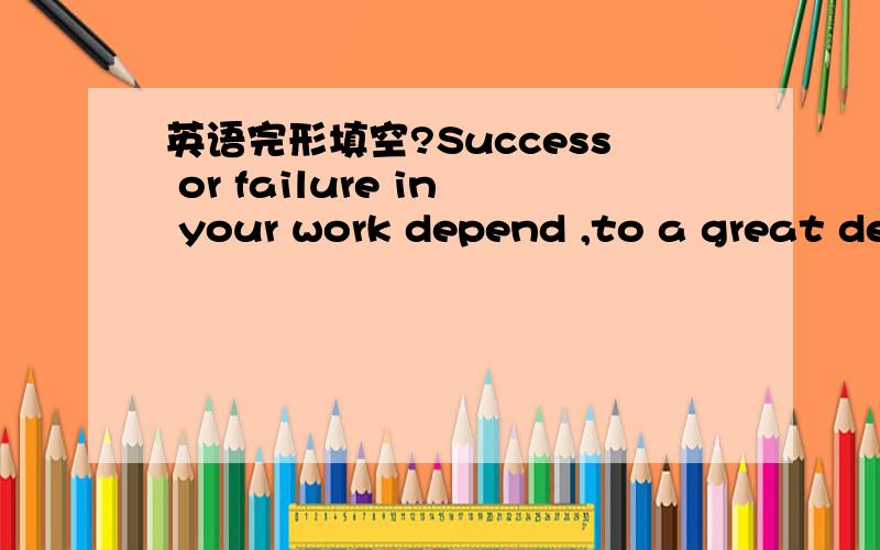 英语完形填空?Success or failure in your work depend ,to a great de