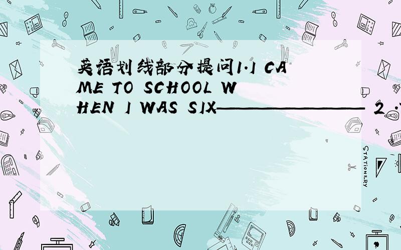 英语划线部分提问1.I CAME TO SCHOOL WHEN I WAS SIX———————— 2 .THE TEA