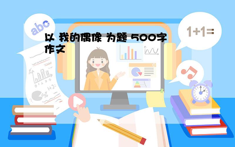 以 我的偶像 为题 500字作文