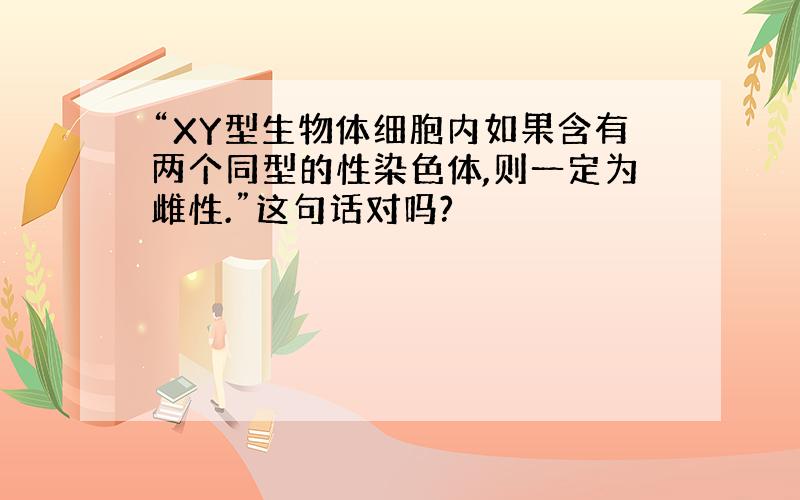 “XY型生物体细胞内如果含有两个同型的性染色体,则一定为雌性.”这句话对吗?