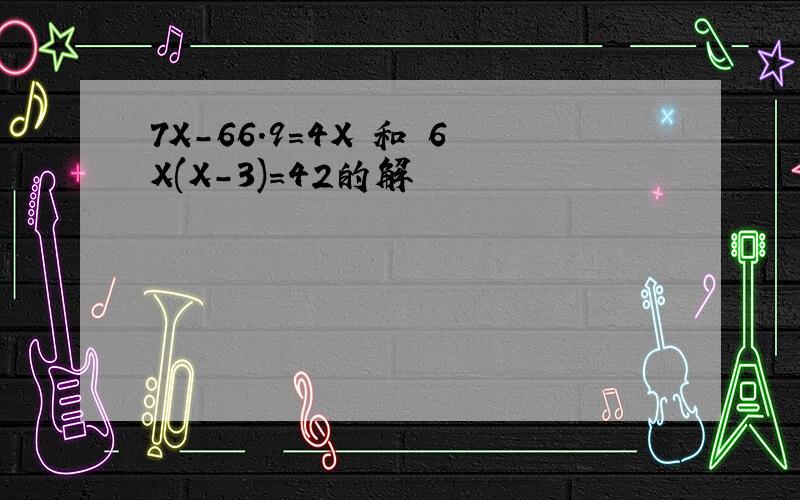 7X-66.9=4X 和 6X(X-3)=42的解