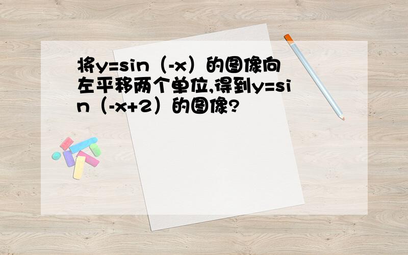 将y=sin（-x）的图像向左平移两个单位,得到y=sin（-x+2）的图像?