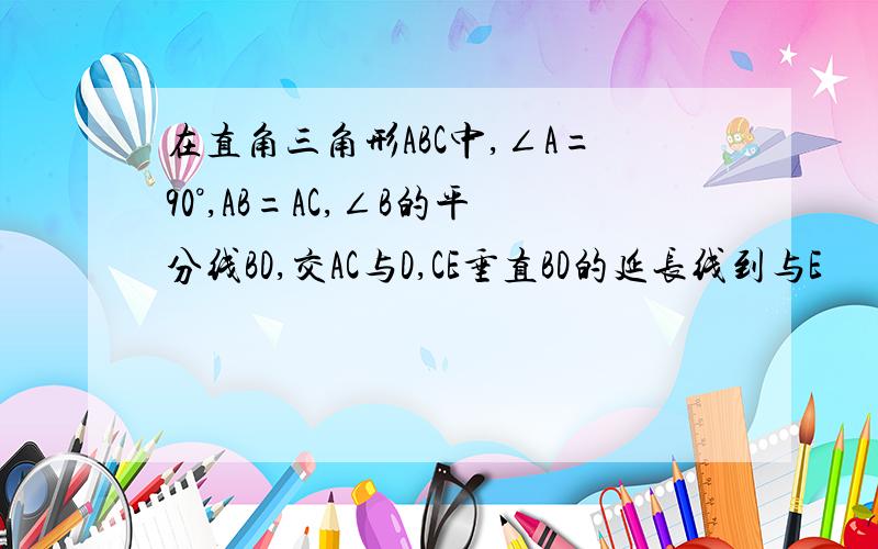 在直角三角形ABC中,∠A=90°,AB=AC,∠B的平分线BD,交AC与D,CE垂直BD的延长线到与E