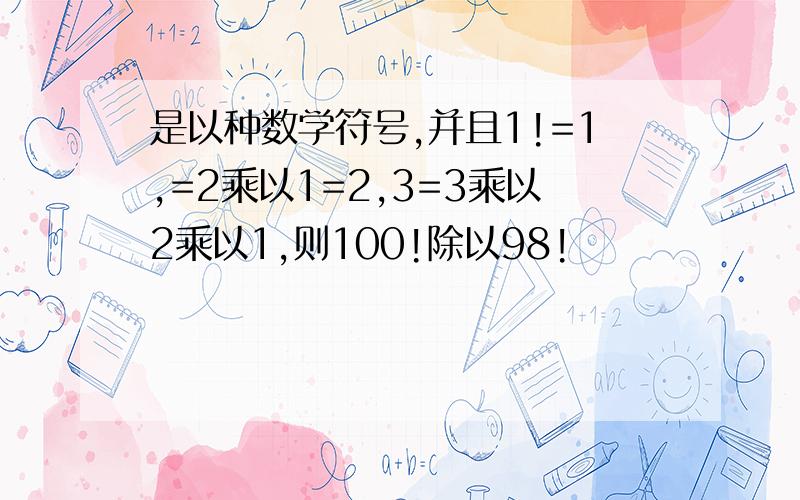 是以种数学符号,并且1!=1,=2乘以1=2,3=3乘以2乘以1,则100!除以98!