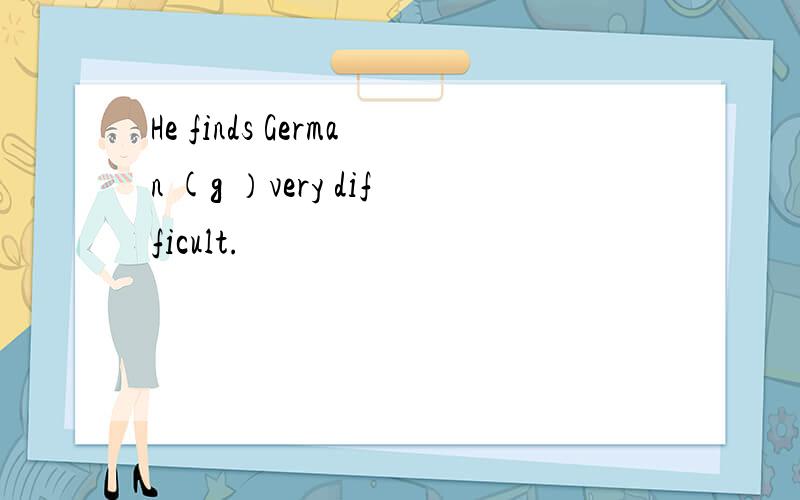 He finds German (g ）very difficult.