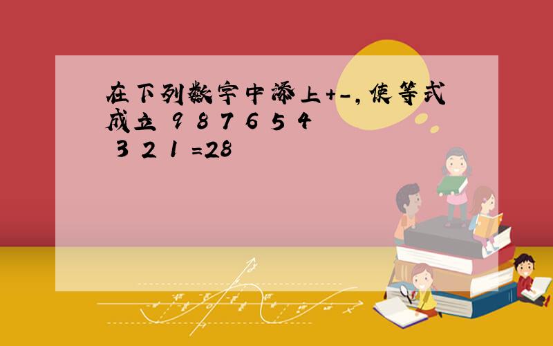 在下列数字中添上＋－,使等式成立 9 8 7 6 5 4 3 2 1 =28