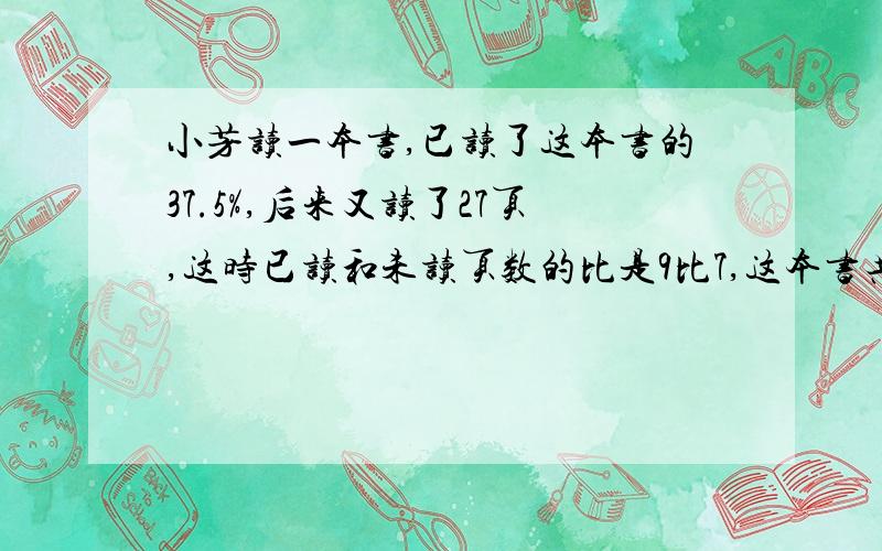 小芳读一本书,已读了这本书的37.5%,后来又读了27页,这时已读和未读页数的比是9比7,这本书共多少页?