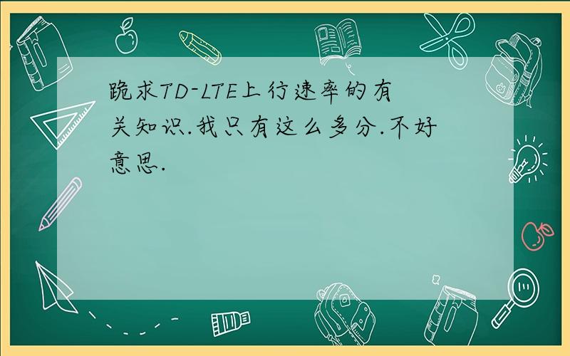 跪求TD-LTE上行速率的有关知识.我只有这么多分.不好意思.