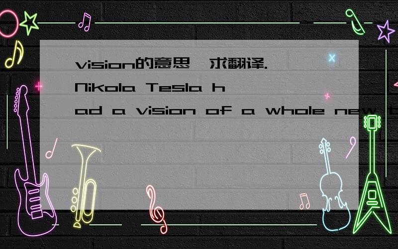 vision的意思,求翻译.Nikola Tesla had a vision of a whole new type