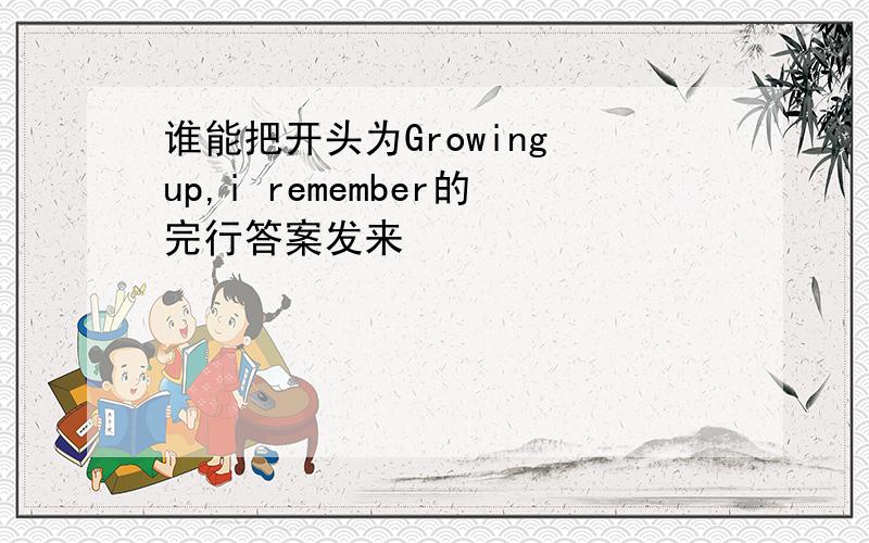 谁能把开头为Growing up,i remember的完行答案发来