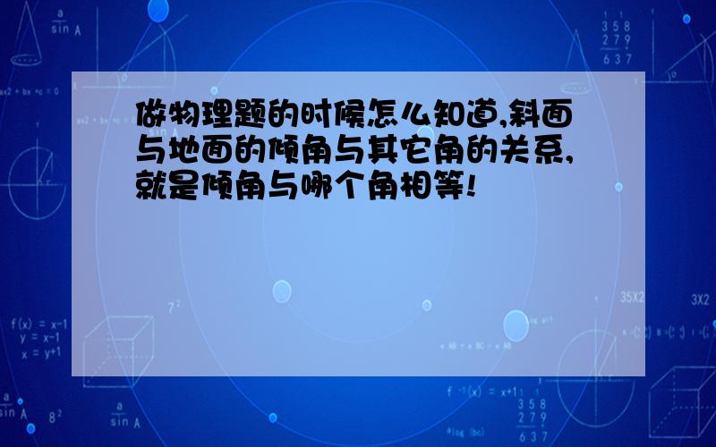 做物理题的时候怎么知道,斜面与地面的倾角与其它角的关系,就是倾角与哪个角相等!