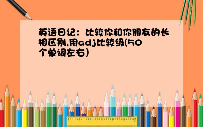 英语日记：比较你和你朋友的长相区别,用adj比较级(50个单词左右）