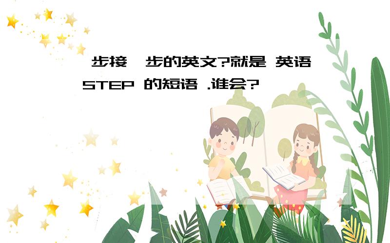 一步接一步的英文?就是 英语 STEP 的短语 .谁会?