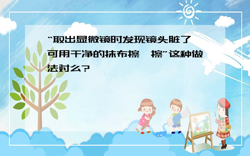 “取出显微镜时发现镜头脏了,可用干净的抹布擦一擦”这种做法对么?