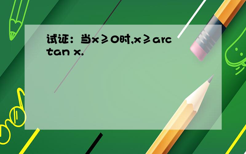 试证：当x≥0时,x≥arctan x.