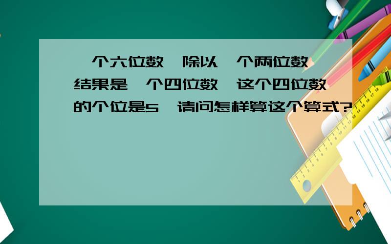 一个六位数,除以一个两位数,结果是一个四位数,这个四位数的个位是5,请问怎样算这个算式?