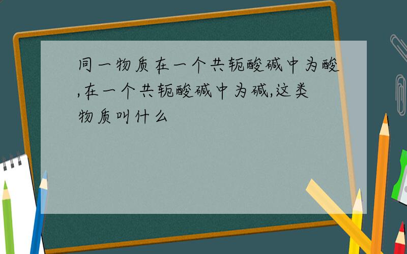 同一物质在一个共轭酸碱中为酸,在一个共轭酸碱中为碱,这类物质叫什么