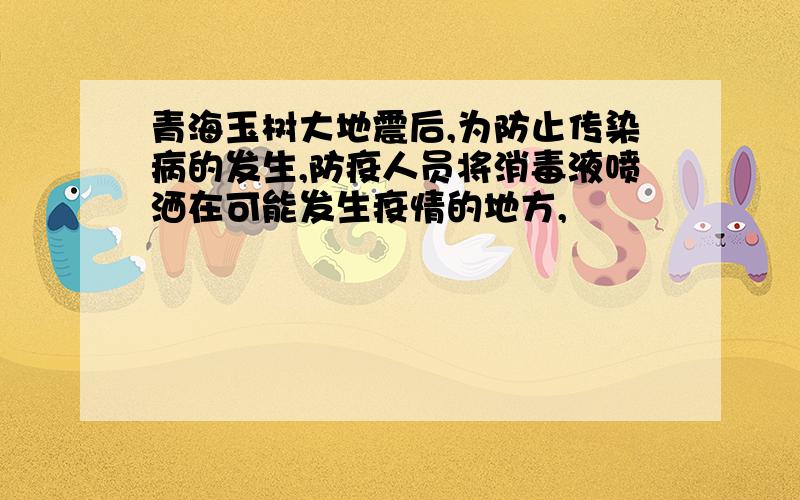 青海玉树大地震后,为防止传染病的发生,防疫人员将消毒液喷洒在可能发生疫情的地方,