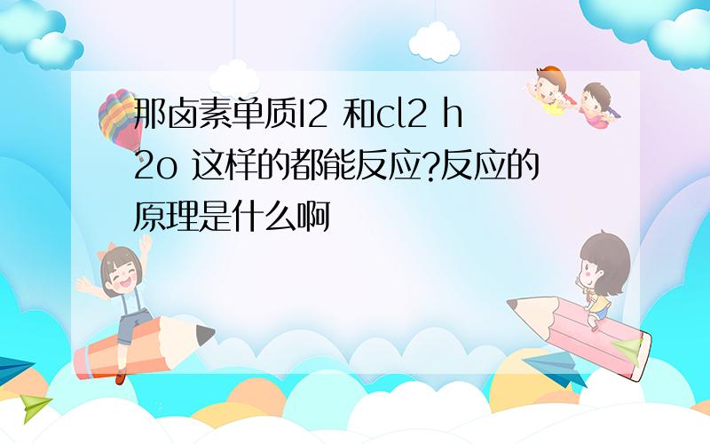 那卤素单质I2 和cl2 h2o 这样的都能反应?反应的原理是什么啊