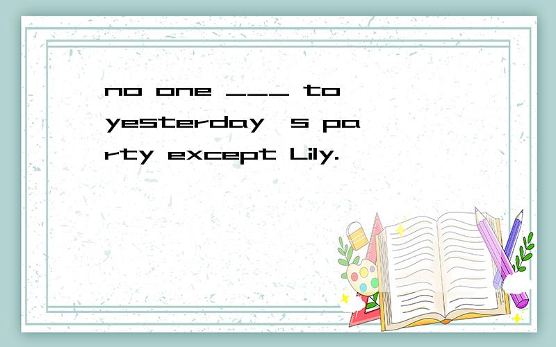 no one ___ to yesterday's party except Lily.