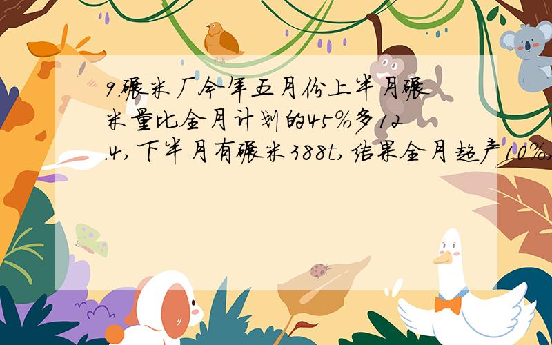 9.碾米厂今年五月份上半月碾米量比全月计划的45％多12.4,下半月有碾米388t,结果全月超产10％,问五月份计划碾米