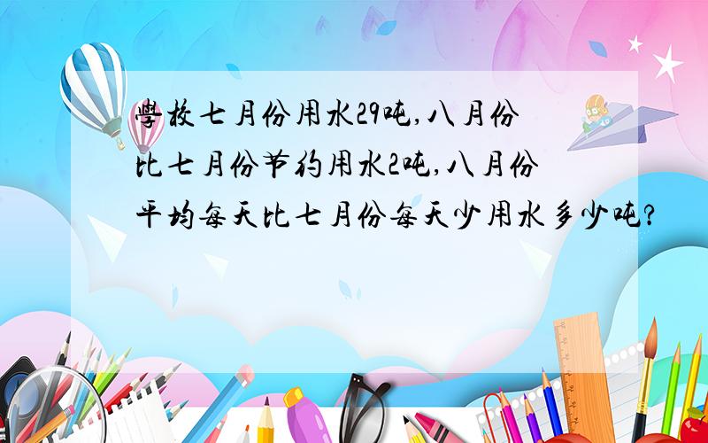 学校七月份用水29吨,八月份比七月份节约用水2吨,八月份平均每天比七月份每天少用水多少吨?