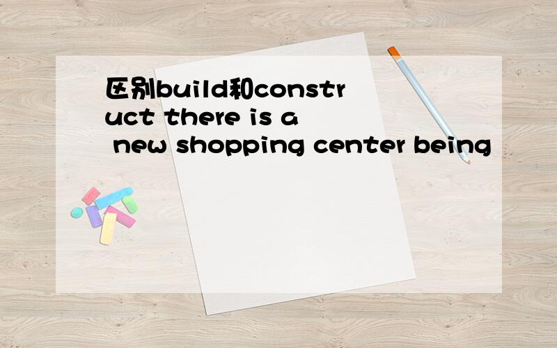 区别build和construct there is a new shopping center being