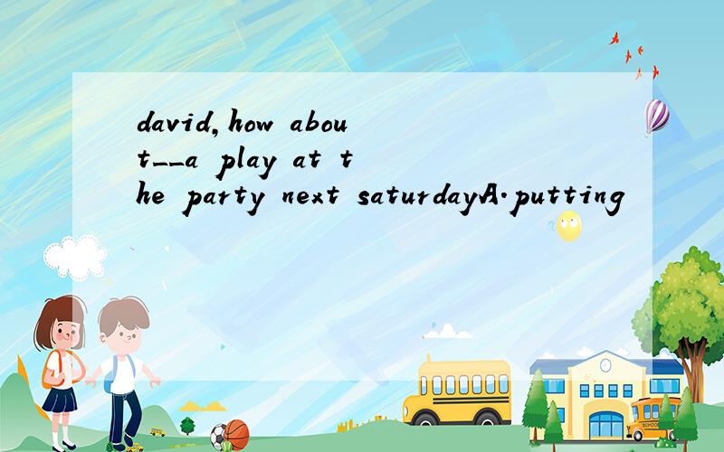 david,how about__a play at the party next saturdayA.putting