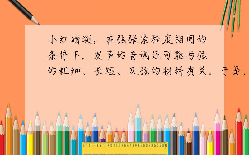 小红猜测：在弦张紧程度相同的条件下，发声的音调还可能与弦的粗细、长短、及弦的材料有关．于是，她想通过实验来探究一下自己的