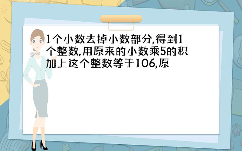 1个小数去掉小数部分,得到1个整数,用原来的小数乘5的积加上这个整数等于106,原