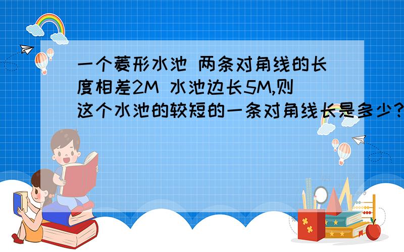 一个菱形水池 两条对角线的长度相差2M 水池边长5M,则这个水池的较短的一条对角线长是多少?3Q咯