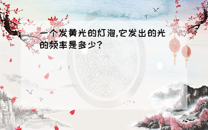 一个发黄光的灯泡,它发出的光的频率是多少?