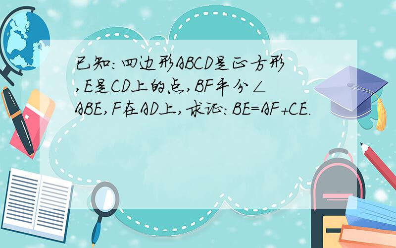 已知：四边形ABCD是正方形,E是CD上的点,BF平分∠ABE,F在AD上,求证：BE=AF+CE.